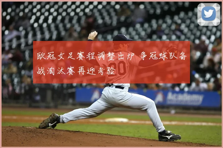 欧冠女足赛程调整出炉 争冠球队备战淘汰赛再迎考验