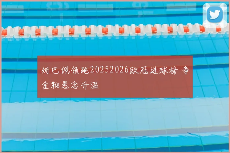 姆巴佩领跑20252026欧冠进球榜 争金靴悬念升温