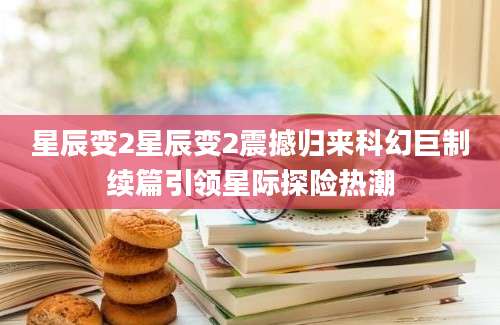 星辰变2星辰变2震撼归来科幻巨制续篇引领星际探险热潮