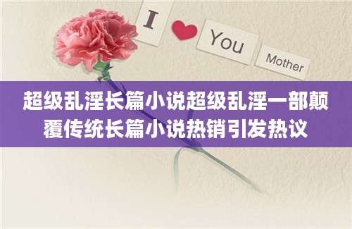 超级乱淫长篇小说超级乱淫一部颠覆传统长篇小说热销引发热议