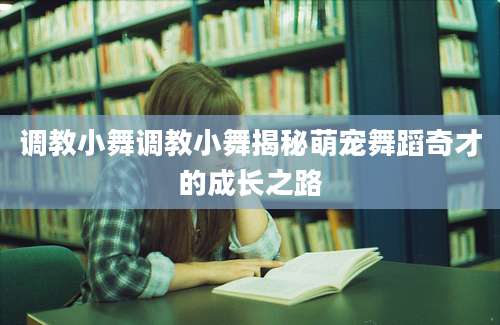 调教小舞调教小舞揭秘萌宠舞蹈奇才的成长之路