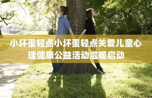 小坏蛋轻点小坏蛋轻点关爱儿童心理健康公益活动温暖启动