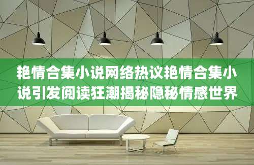 艳情合集小说网络热议艳情合集小说引发阅读狂潮揭秘隐秘情感世界