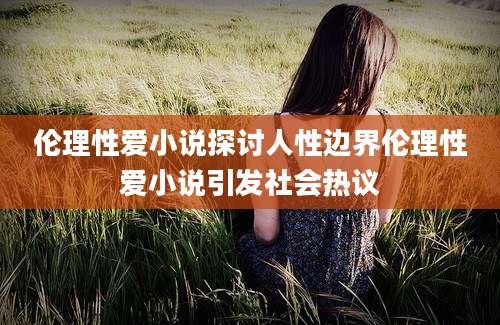 伦理性爱小说探讨人性边界伦理性爱小说引发社会热议