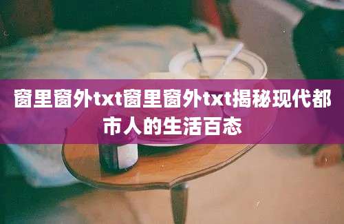 窗里窗外txt窗里窗外txt揭秘现代都市人的生活百态