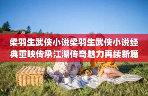 梁羽生武侠小说梁羽生武侠小说经典重映传承江湖传奇魅力再续新篇