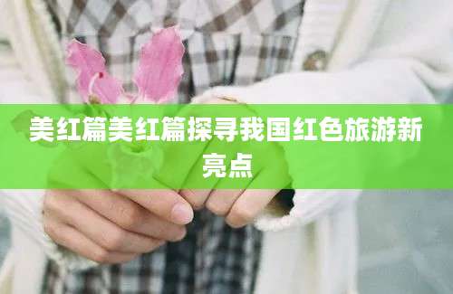 美红篇美红篇探寻我国红色旅游新亮点