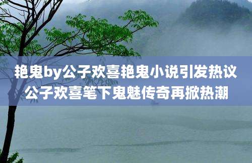 艳鬼by公子欢喜艳鬼小说引发热议公子欢喜笔下鬼魅传奇再掀热潮