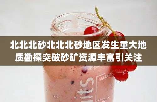 北北北砂北北北砂地区发生重大地质勘探突破砂矿资源丰富引关注