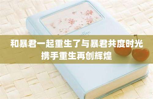 和暴君一起重生了与暴君共度时光携手重生再创辉煌