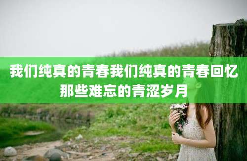 我们纯真的青春我们纯真的青春回忆那些难忘的青涩岁月