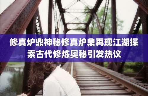 修真炉鼎神秘修真炉鼎再现江湖探索古代修炼奥秘引发热议