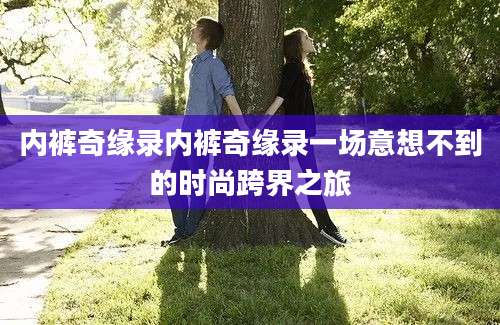 内裤奇缘录内裤奇缘录一场意想不到的时尚跨界之旅