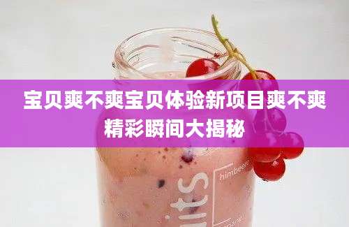 宝贝爽不爽宝贝体验新项目爽不爽精彩瞬间大揭秘