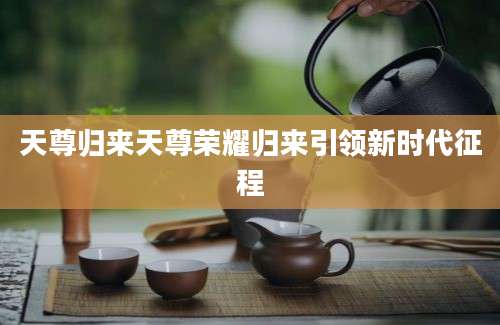 天尊归来天尊荣耀归来引领新时代征程