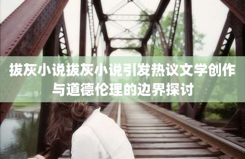 拔灰小说拔灰小说引发热议文学创作与道德伦理的边界探讨