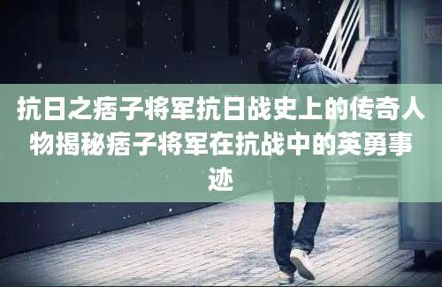 抗日之痞子将军抗日战史上的传奇人物揭秘痞子将军在抗战中的英勇事迹