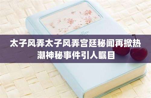 太子风弄太子风弄宫廷秘闻再掀热潮神秘事件引人瞩目