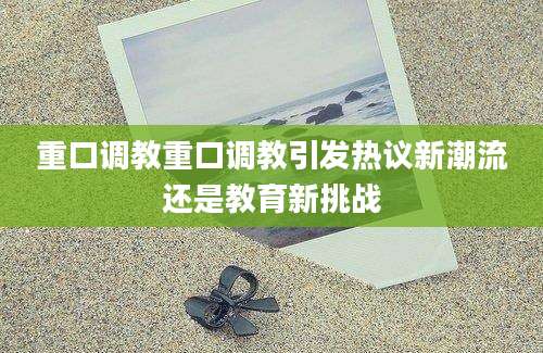 重口调教重口调教引发热议新潮流还是教育新挑战