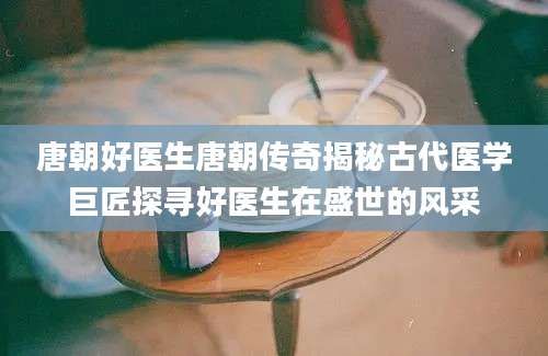 唐朝好医生唐朝传奇揭秘古代医学巨匠探寻好医生在盛世的风采