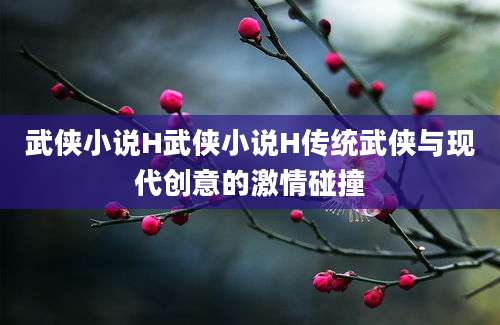 武侠小说H武侠小说H传统武侠与现代创意的激情碰撞