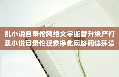 乱小说目录伦网络文学监管升级严打乱小说目录伦现象净化网络阅读环境