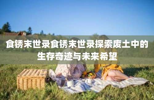 食锈末世录食锈末世录探索废土中的生存奇迹与未来希望