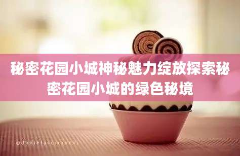 秘密花园小城神秘魅力绽放探索秘密花园小城的绿色秘境