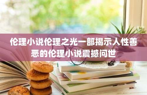 伦理小说伦理之光一部揭示人性善恶的伦理小说震撼问世