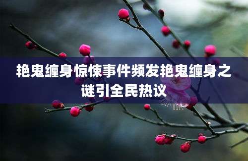 艳鬼缠身惊悚事件频发艳鬼缠身之谜引全民热议