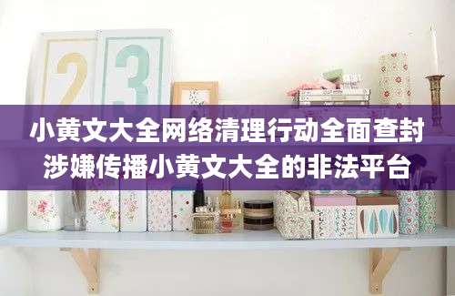 小黄文大全网络清理行动全面查封涉嫌传播小黄文大全的非法平台