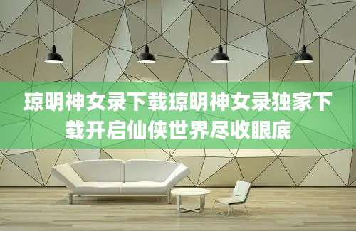 琼明神女录下载琼明神女录独家下载开启仙侠世界尽收眼底