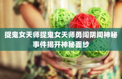 捉鬼女天师捉鬼女天师勇闯阴间神秘事件揭开神秘面纱
