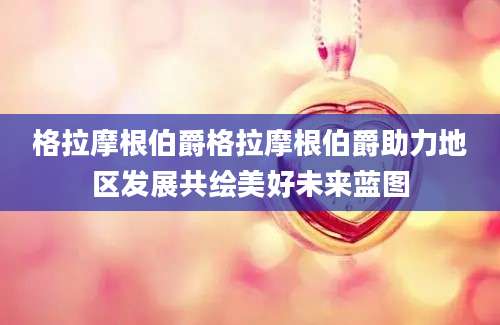 格拉摩根伯爵格拉摩根伯爵助力地区发展共绘美好未来蓝图