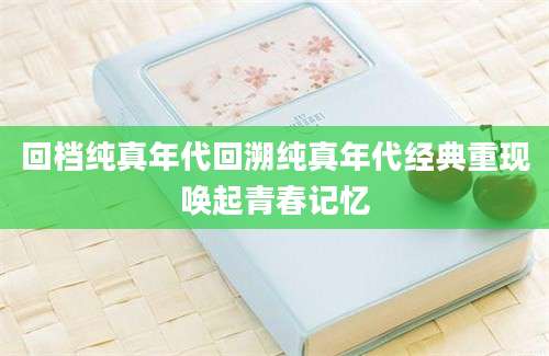 回档纯真年代回溯纯真年代经典重现唤起青春记忆