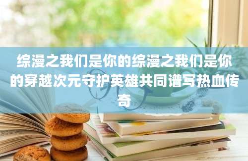 综漫之我们是你的综漫之我们是你的穿越次元守护英雄共同谱写热血传奇