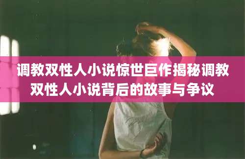 调教双性人小说惊世巨作揭秘调教双性人小说背后的故事与争议
