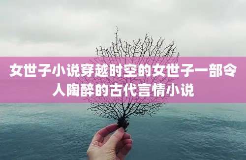 女世子小说穿越时空的女世子一部令人陶醉的古代言情小说