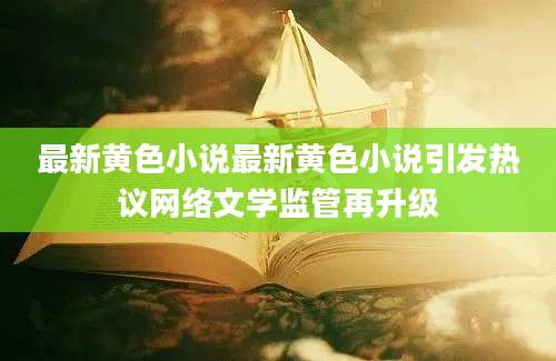 最新黄色小说最新黄色小说引发热议网络文学监管再升级
