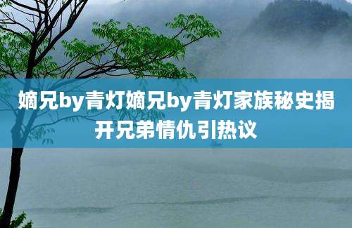 嫡兄by青灯嫡兄by青灯家族秘史揭开兄弟情仇引热议