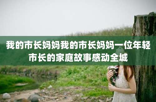 我的市长妈妈我的市长妈妈一位年轻市长的家庭故事感动全城