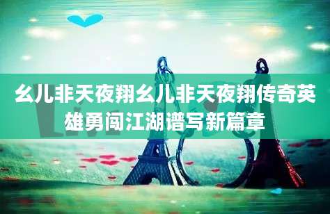 幺儿非天夜翔幺儿非天夜翔传奇英雄勇闯江湖谱写新篇章