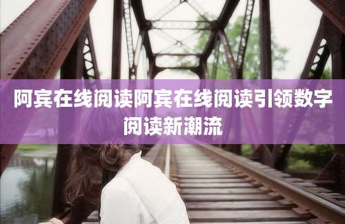 阿宾在线阅读阿宾在线阅读引领数字阅读新潮流