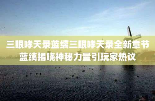 三眼哮天录蓝缡三眼哮天录全新章节蓝缡揭晓神秘力量引玩家热议