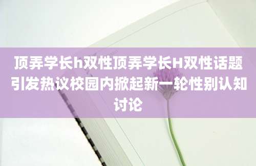 顶弄学长h双性顶弄学长H双性话题引发热议校园内掀起新一轮性别认知讨论