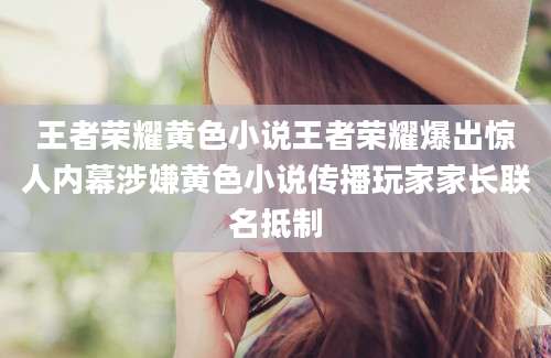 王者荣耀黄色小说王者荣耀爆出惊人内幕涉嫌黄色小说传播玩家家长联名抵制