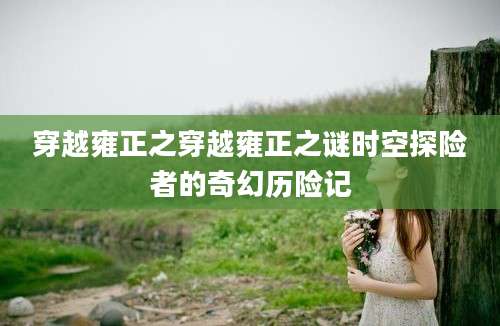 穿越雍正之穿越雍正之谜时空探险者的奇幻历险记