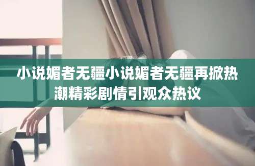 小说媚者无疆小说媚者无疆再掀热潮精彩剧情引观众热议