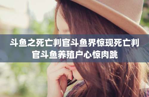 斗鱼之死亡判官斗鱼界惊现死亡判官斗鱼养殖户心惊肉跳