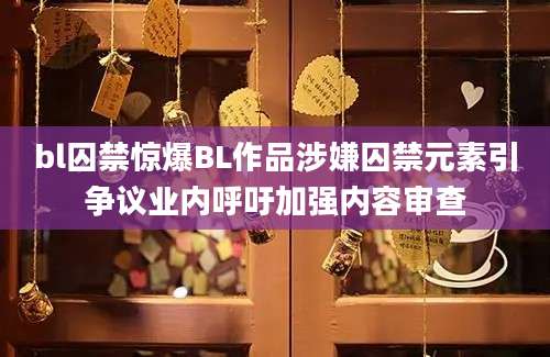 bl囚禁惊爆BL作品涉嫌囚禁元素引争议业内呼吁加强内容审查